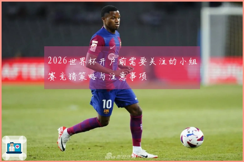 2026世界杯开户前需要关注的小组赛竞猜策略与注意事项