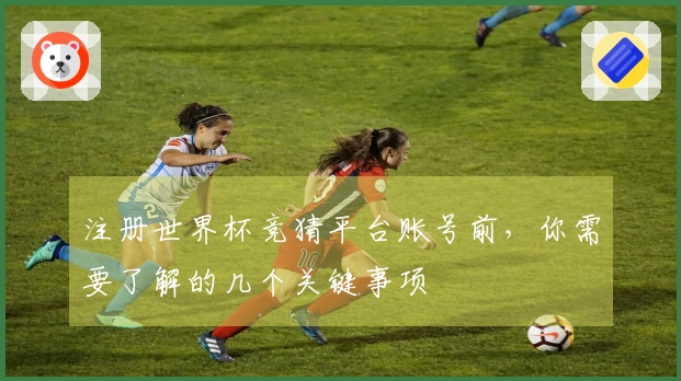 注册世界杯竞猜平台账号前，你需要了解的几个关键事项