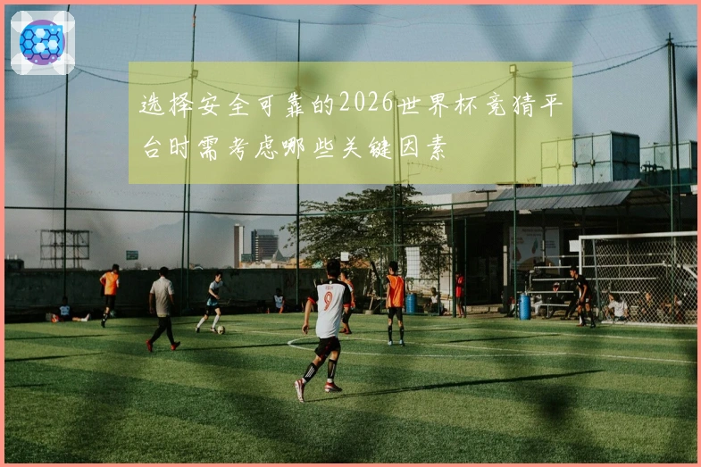 选择安全可靠的2026世界杯竞猜平台时需考虑哪些关键因素