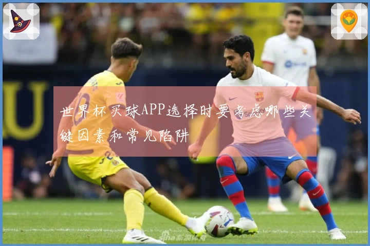 世界杯买球APP选择时要考虑哪些关键因素和常见陷阱