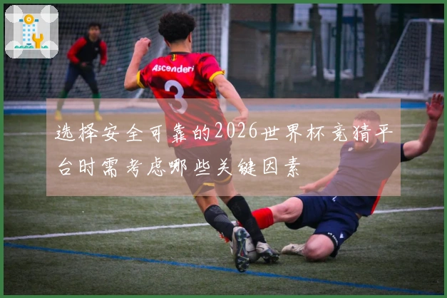 选择安全可靠的2026世界杯竞猜平台时需考虑哪些关键因素