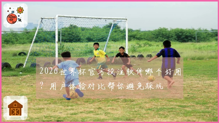 2026世界杯官方投注软件哪个好用？用户体验对比帮你避免踩坑