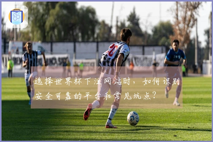 选择世界杯下注网站时，如何识别安全可靠的平台和常见坑点？