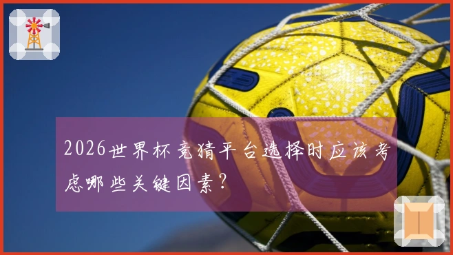 2026世界杯竞猜平台选择时应该考虑哪些关键因素？