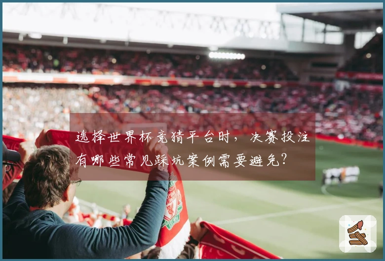 选择世界杯竞猜平台时，决赛投注有哪些常见踩坑案例需要避免？