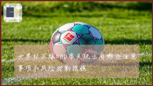 金年会体育资讯：世界杯买球app串关玩法有哪些注意事项和风险控制措施