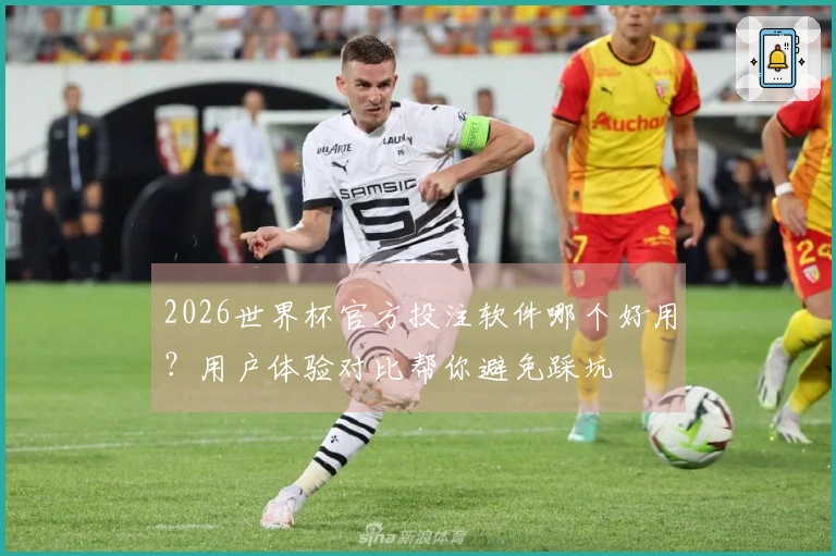 2026世界杯官方投注软件哪个好用？用户体验对比帮你避免踩坑