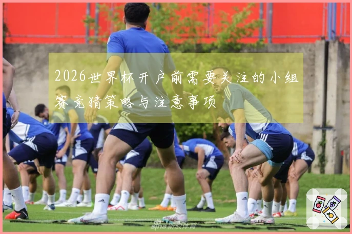 2026世界杯开户前需要关注的小组赛竞猜策略与注意事项