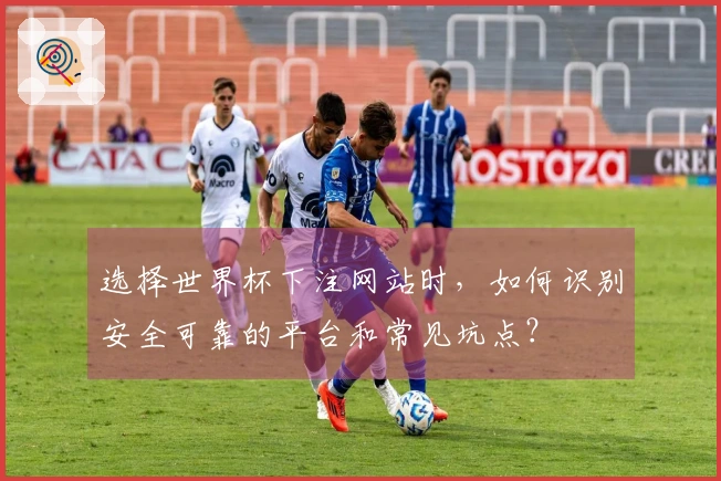 金年会体育资讯：选择世界杯下注网站时，如何识别安全可靠的平台和常见坑点？