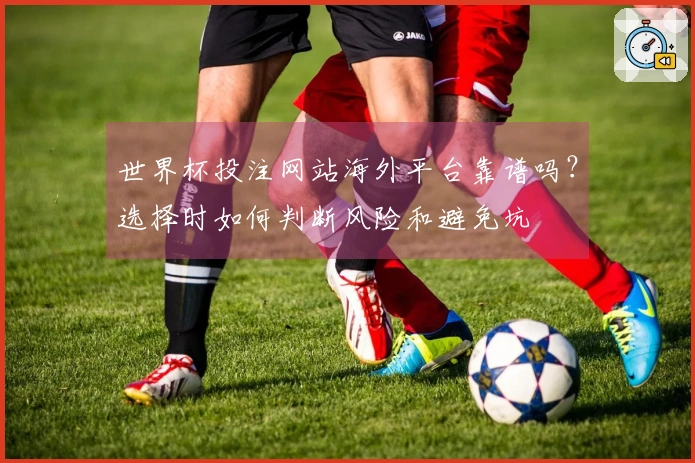 世界杯投注网站海外平台靠谱吗？选择时如何判断风险和避免坑