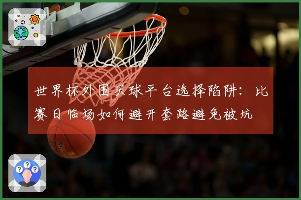 金年会体育资讯：世界杯外围买球平台选择陷阱：比赛日临场如何避开套路避免被坑
